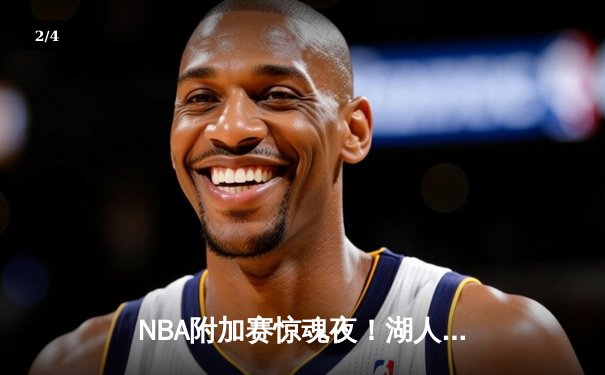 NBA附加赛惊魂夜！湖人双加时逆转鹈鹕，詹姆斯30+三双定乾坤 - 2