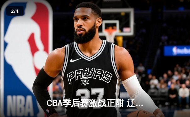 CBA季后赛激战正酣 辽宁本钢加时逆转广东宏远夺赛点 - 2