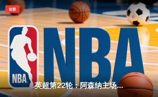 英超第22轮：阿森纳主场3-1力克利物浦，萨卡传射建功领跑积分榜