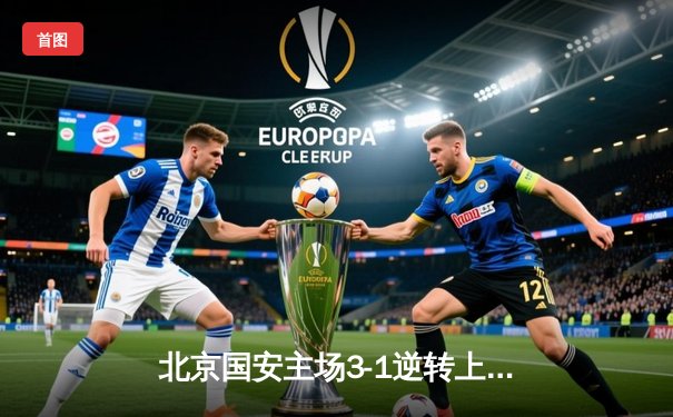 北京国安主场3-1逆转上海申花，张玉宁梅开二度闪耀工体之夜