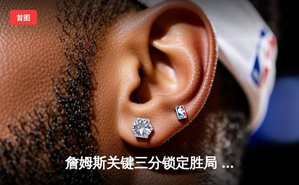 詹姆斯关键三分锁定胜局 湖人逆转掘金赢得西部焦点战