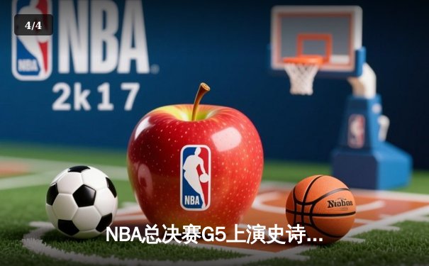 NBA总决赛G5上演史诗逆转，凯尔特人末节狂轰40分夺赛点 - 4