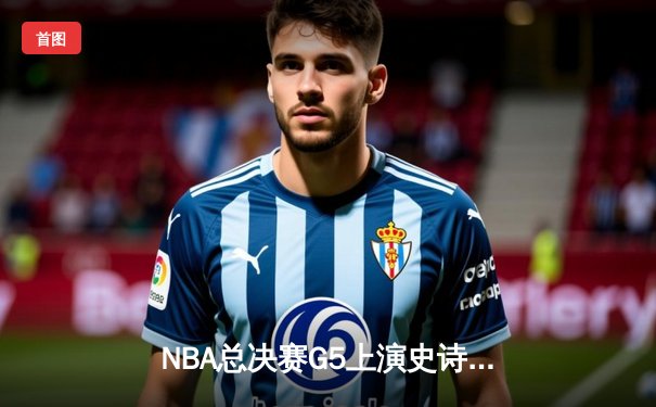 NBA总决赛G5上演史诗逆转！掘金加时险胜热火，约基奇狂砍41+11+8创历史