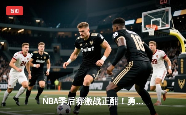 NBA季后赛激战正酣！勇士主场加时险胜灰熊，库里43分创赛季新高