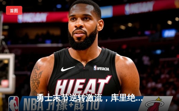 勇士末节逆转激流，库里绝杀三分点燃鲨鱼直播间