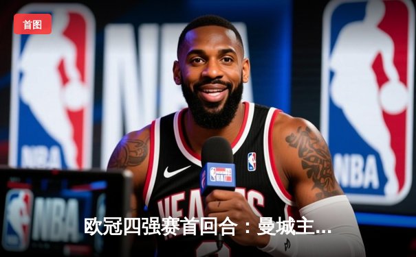 欧冠四强赛首回合：曼城主场2-1力克皇马，德布劳内世界波锁定胜局