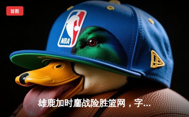 雄鹿加时鏖战险胜篮网，字母哥44分创赛季新高