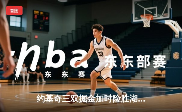 约基奇三双掘金加时险胜湖人 詹皇空砍40分难救主