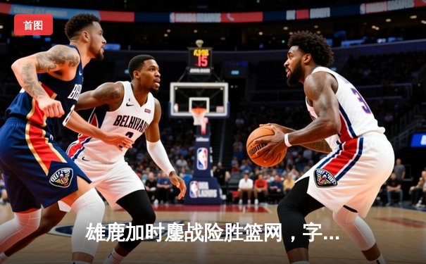 雄鹿加时鏖战险胜篮网，字母哥44分主宰关键时刻