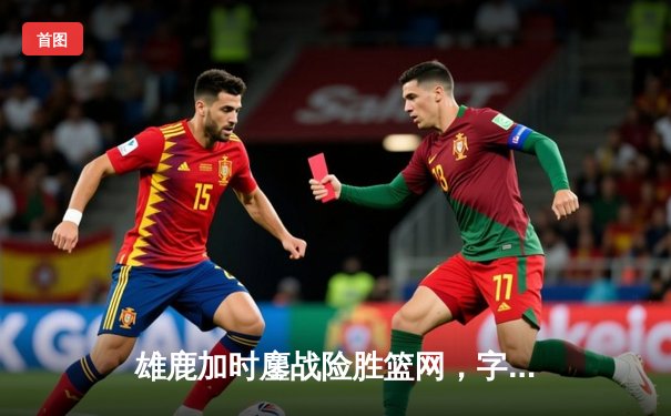 雄鹿加时鏖战险胜篮网，字母哥44分主宰关键时刻