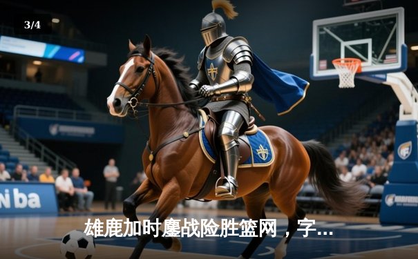 雄鹿加时鏖战险胜篮网，字母哥44分主宰关键时刻 - 3