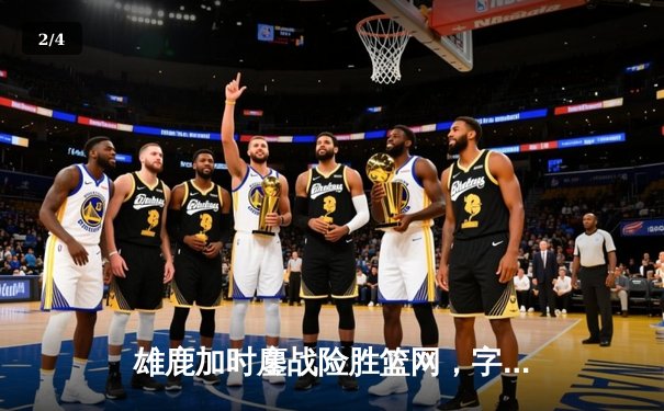 雄鹿加时鏖战险胜篮网，字母哥44分主宰关键时刻 - 2