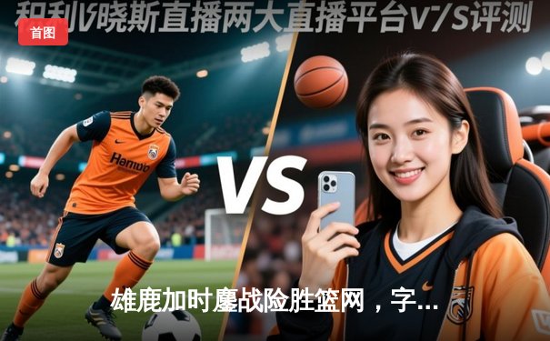 雄鹿加时鏖战险胜篮网，字母哥44分主宰关键时刻