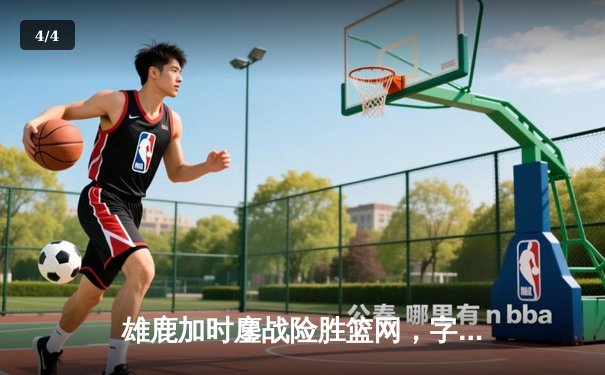 雄鹿加时鏖战险胜篮网，字母哥44分主宰关键时刻 - 4