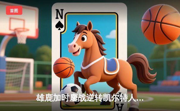 雄鹿加时鏖战逆转凯尔特人，字母哥44+14+7主宰北岸花园