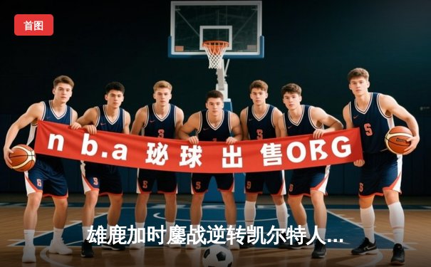 雄鹿加时鏖战逆转凯尔特人，字母哥44分12篮板率队捍卫主场